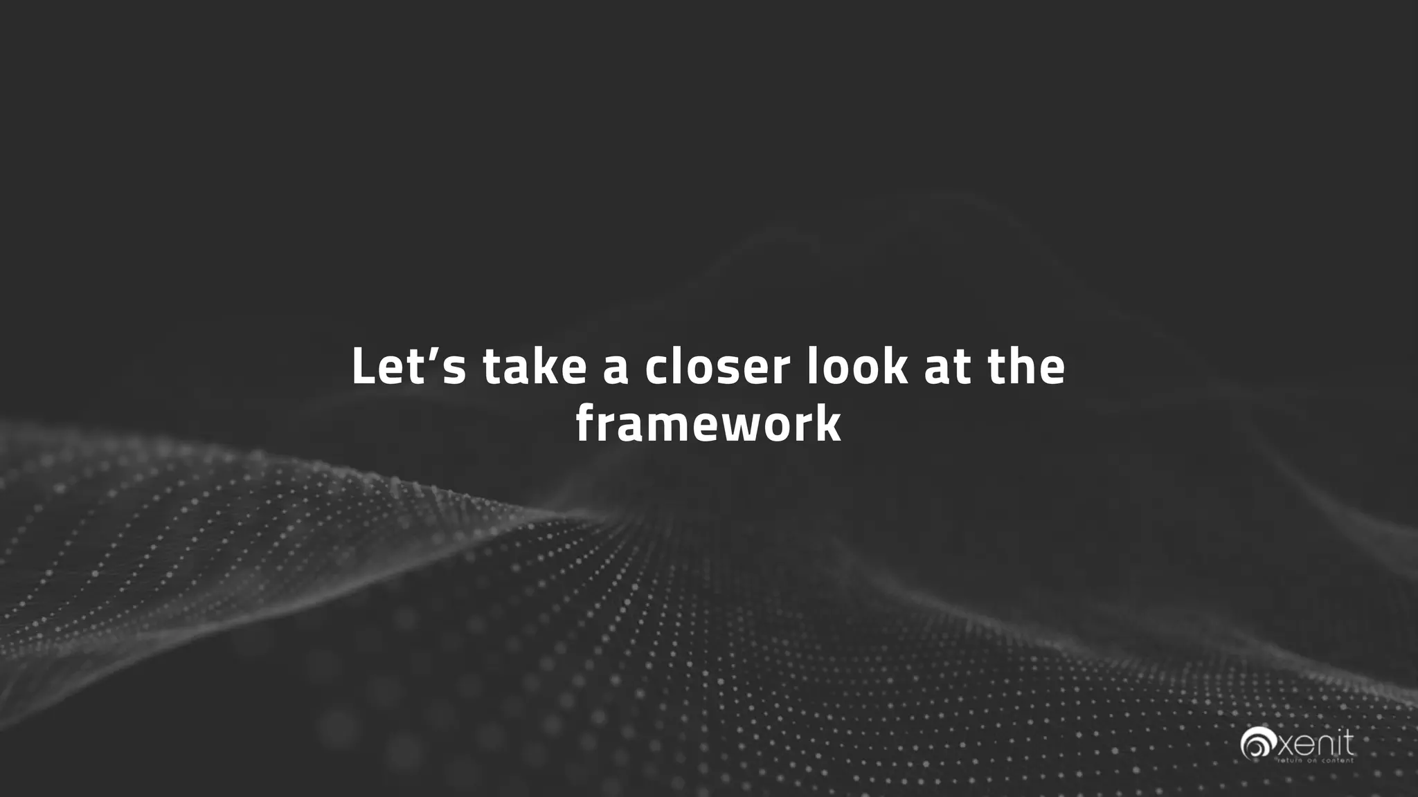 Let’s take a closer look at the
framework
 