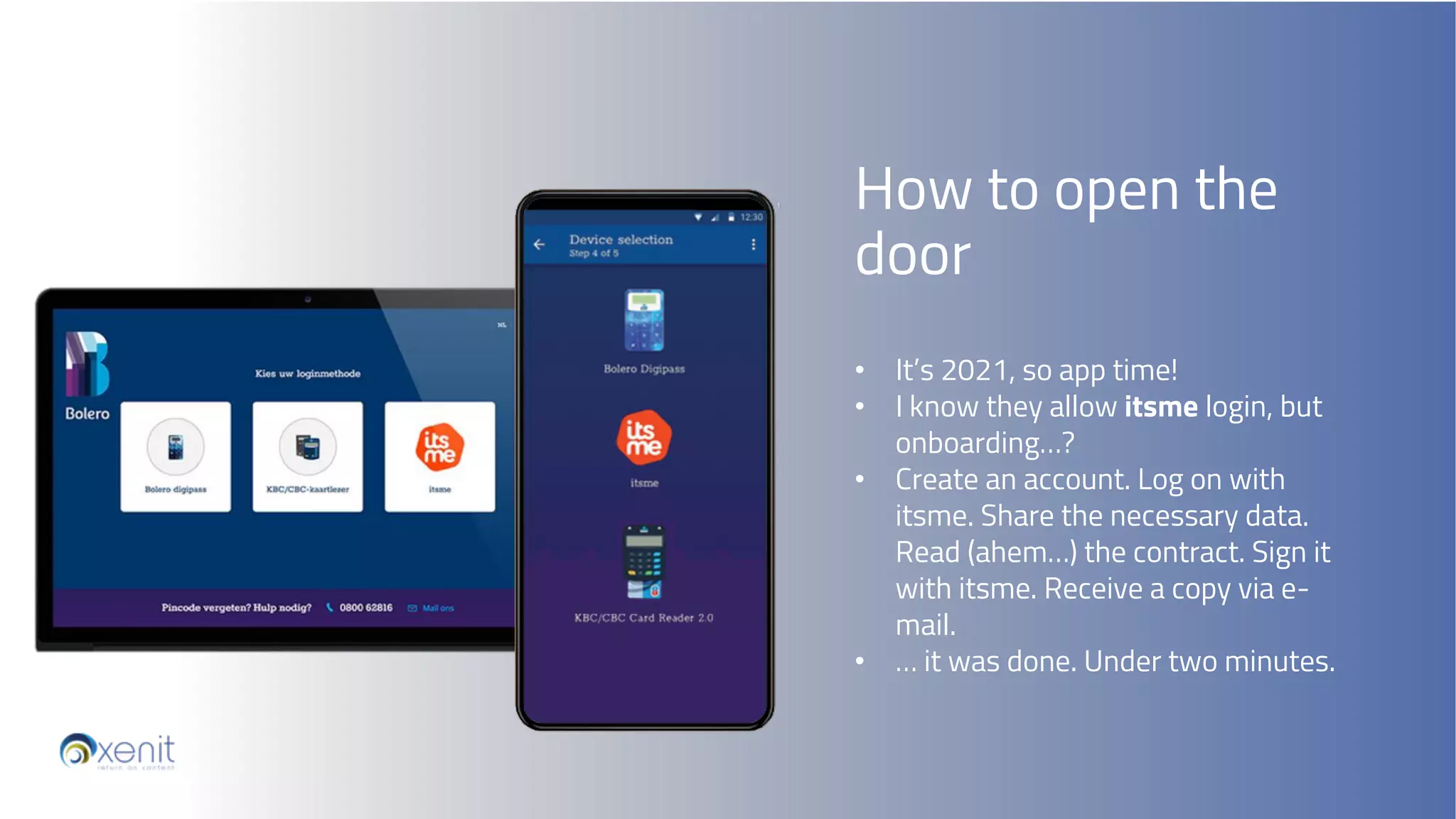 • It’s 2021, so app time!
• I know they allow itsme login, but
onboarding…?
• Create an account. Log on with
itsme. Share the necessary data.
Read (ahem…) the contract. Sign it
with itsme. Receive a copy via e-
mail.
• … it was done. Under two minutes.
How to open the
door
 