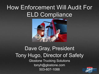 How Enforcement Will Audit For
ELD Compliance
Dave Gray, President
Tony Hugo, Director of Safety
Glostone Trucking Solutions
tonyh@glostone.com
503-607-1088
 