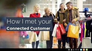 How I met your 
Connected Customer 
 