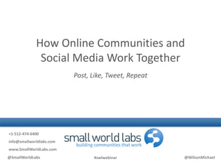 How Online Communities and Social Media Work Together Post, Like, Tweet, Repeat  +1-512-474-6400 info@smallworldlabs.com www.SmallWorldLabs.com @SmallWorldLabs@WilsonMichael 