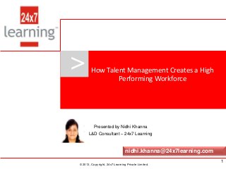 www.24x7learning.com © 2013, Copyright, 24x7 Learning Private Limited.
>
© 2013, Copyright, 24x7 Learning Private Limited.
How Talent Management Creates a High
Performing Workforce
Presented by Nidhi Khanna
L&D Consultant – 24x7 Learning
nidhi.khanna@24x7learning.com
1
 