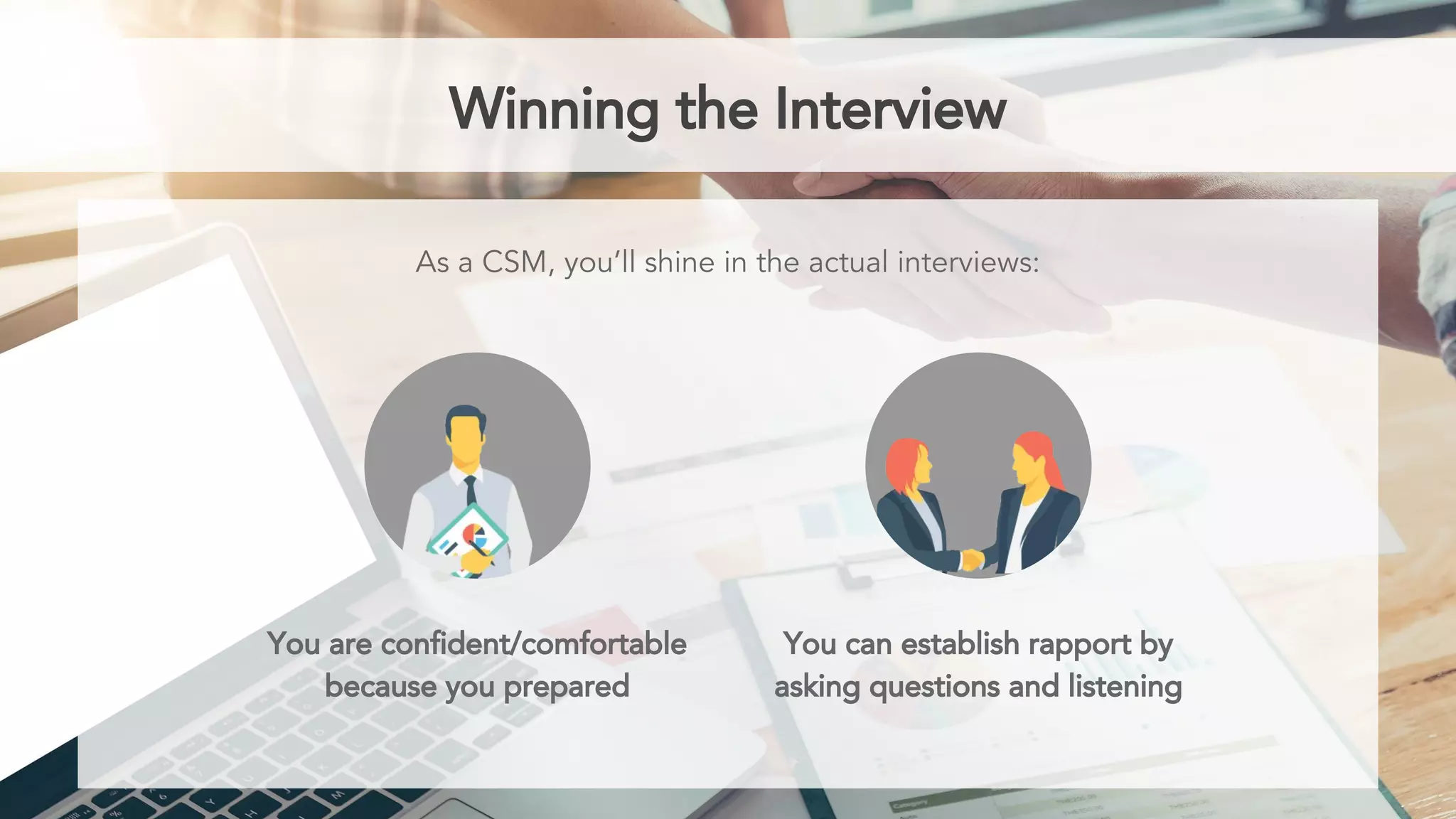 Winning the Interview
As a CSM, you’ll shine in the actual interviews:
You are confident/comfortable
because you prepared
You can establish rapport by
asking questions and listening
 