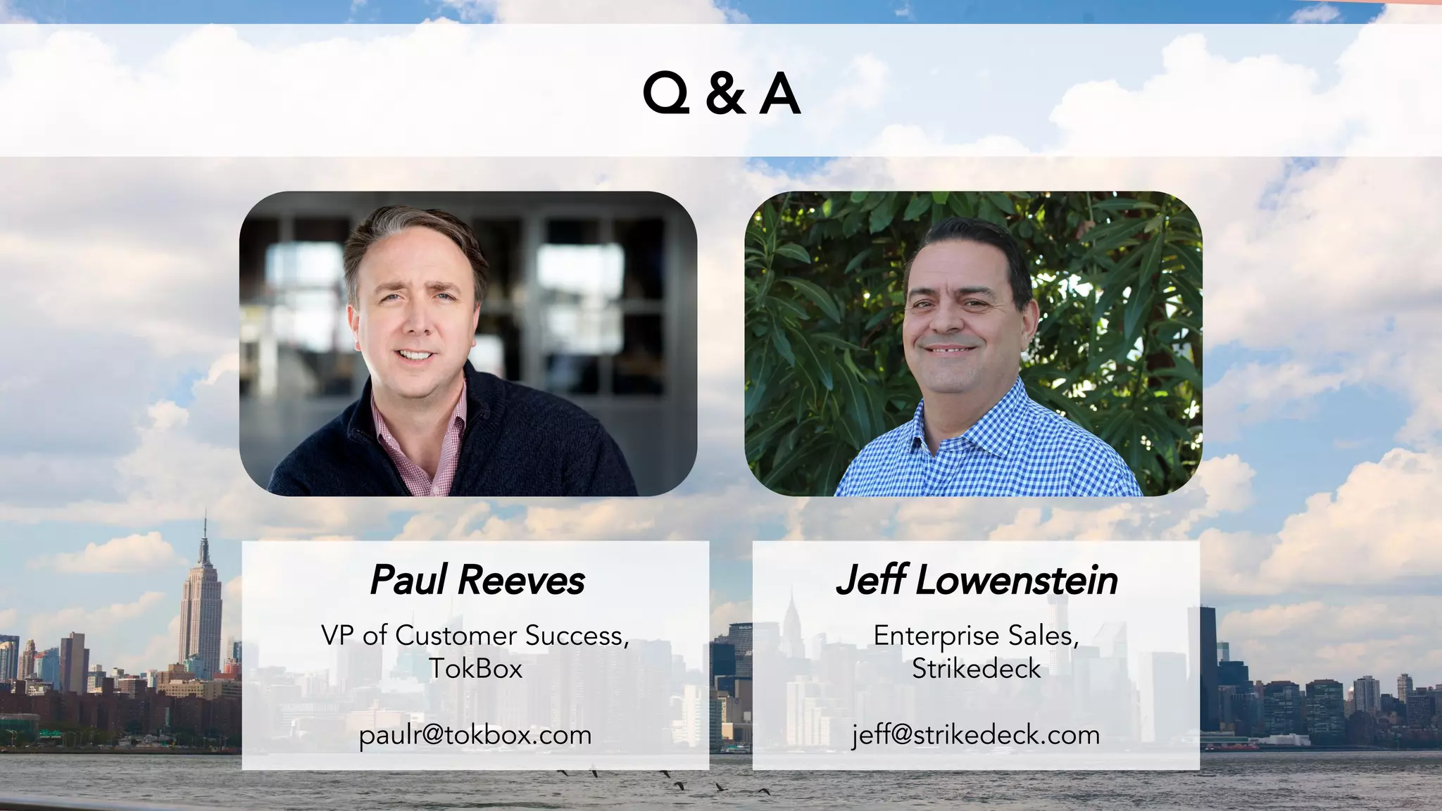 Q & A
Paul Reeves
VP of Customer Success,
TokBox
paulr@tokbox.com
Jeff Lowenstein
Enterprise Sales,
Strikedeck
jeff@strikedeck.com
 
