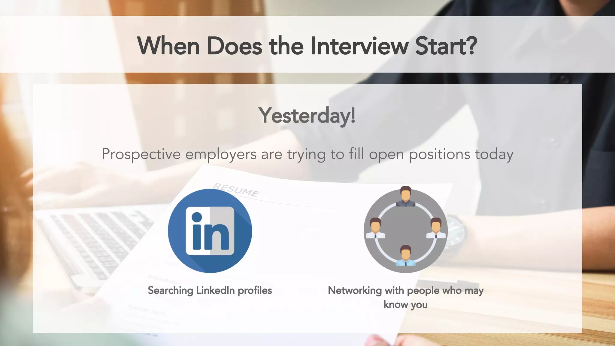 When Does the Interview Start?
Yesterday!
Prospective employers are trying to fill open positions today
Searching LinkedIn profiles Networking with people who may
know you
 