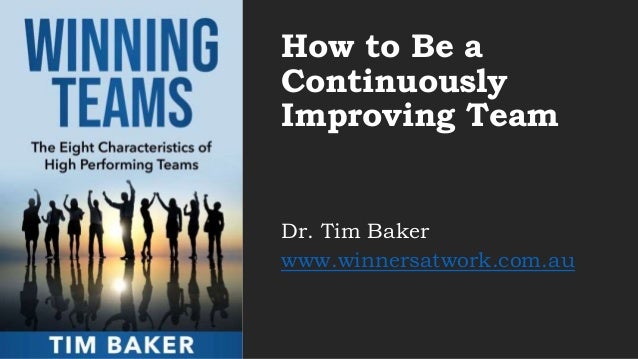 How to Be a
Continuously
Improving Team
Dr. Tim Baker
www.winnersatwork.com.au
 