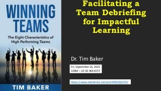 Facilitating a
Team Debriefing
for Impactful
Learning
Dr. Tim Baker
https://www.eventbrite.com/e/404955822767
Fri, September 16, 2022
10AM – 10:30 AM AEST
 
