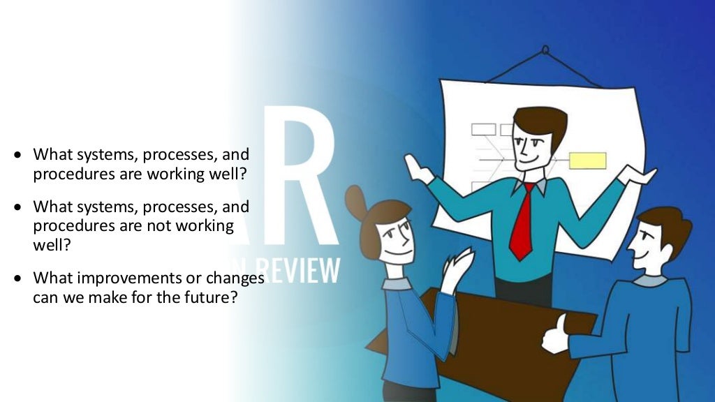  What systems, processes, and
procedures are working well?
 What systems, processes, and
procedures are not working
well?
 What improvements or changes
can we make for the future?
 