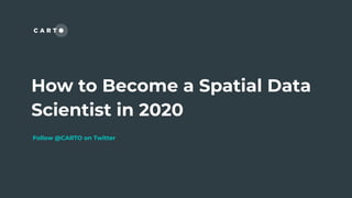 How to Become a Spatial Data
Scientist in 2020
Follow @CARTO on Twitter
 