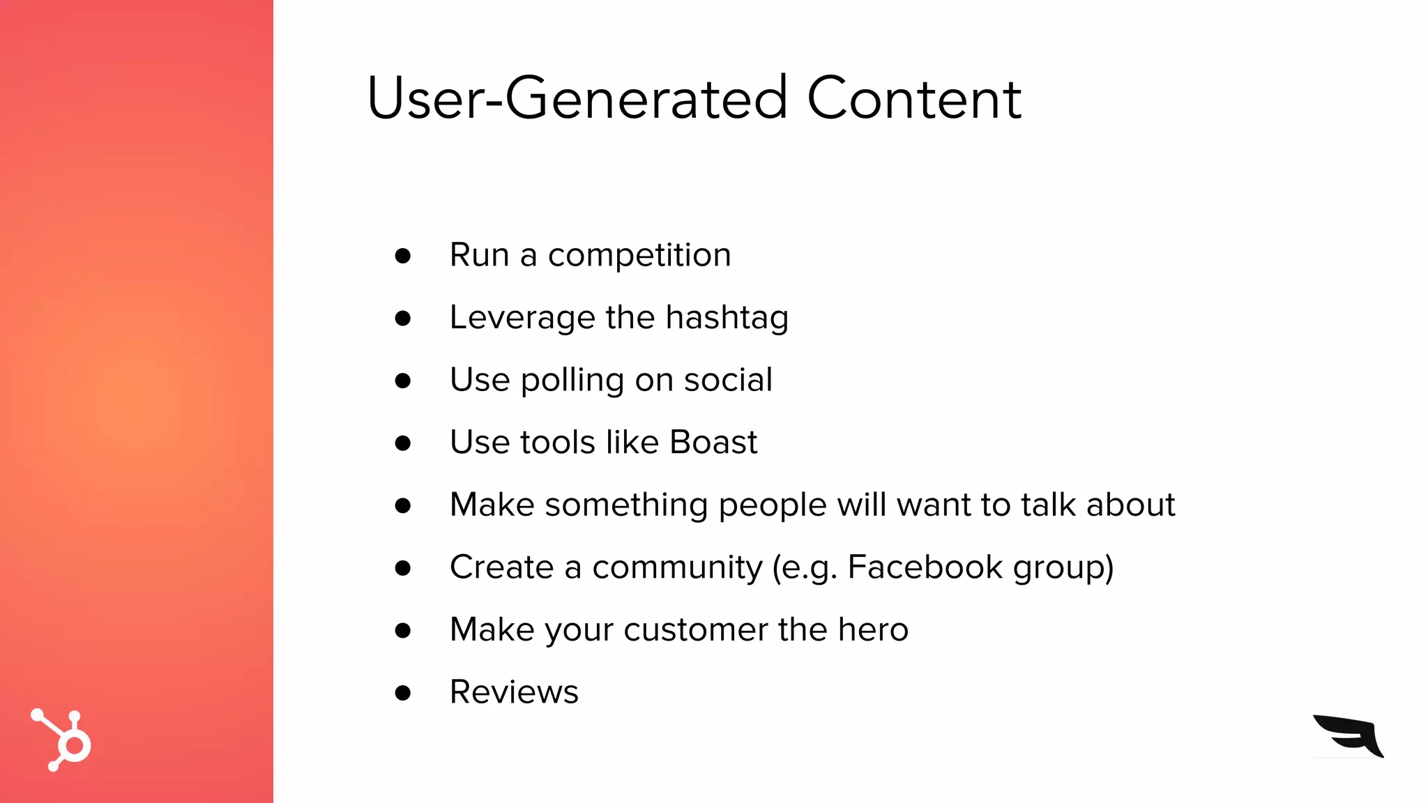 User-Generated Content
● Run a competition
● Leverage the hashtag
● Use polling on social
● Use tools like Boast
● Make something people will want to talk about
● Create a community (e.g. Facebook group)
● Make your customer the hero
● Reviews
 