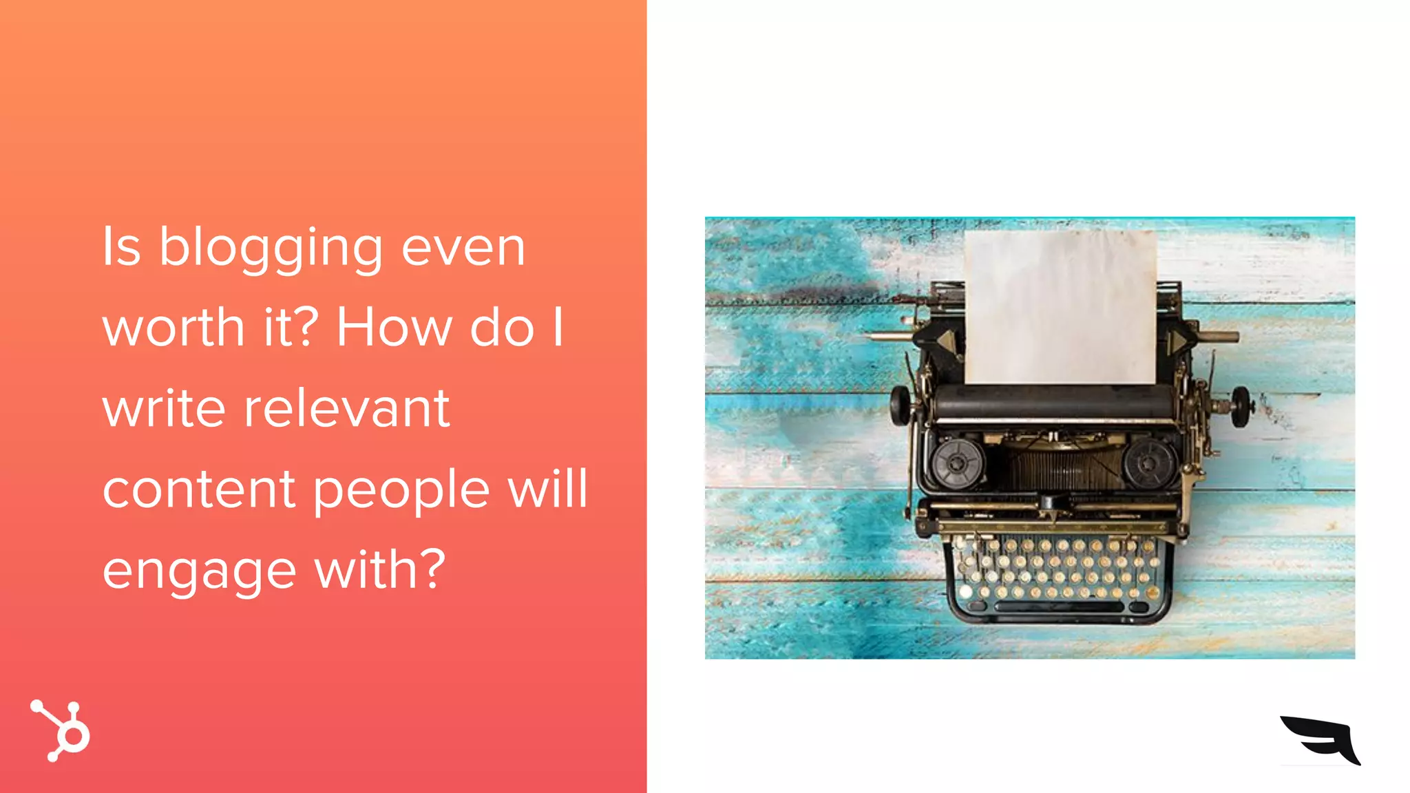 Is blogging even
worth it? How do I
write relevant
content people will
engage with?
 