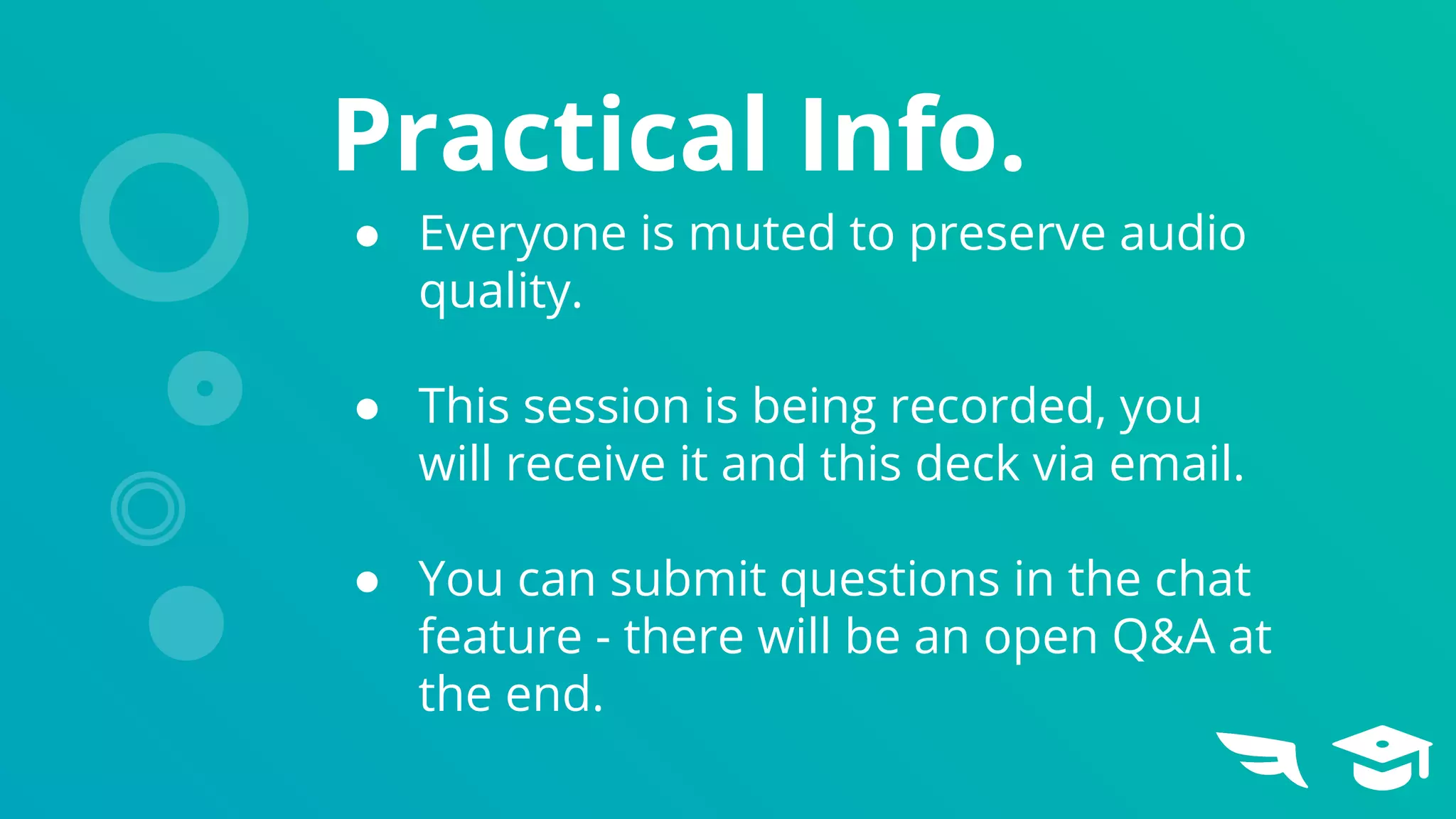 Practical Info.
● Everyone is muted to preserve audio
quality.
● This session is being recorded, you
will receive it and this deck via email.
● You can submit questions in the chat
feature - there will be an open Q&A at
the end.
 