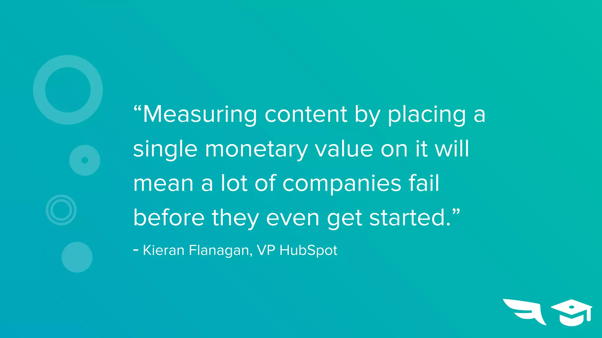 “Measuring content by placing a
single monetary value on it will
mean a lot of companies fail
before they even get started.”
- Kieran Flanagan, VP HubSpot
 