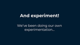 And experiment!
We’ve been doing our own
experimentation...
 