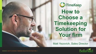 WEBINAR: HOW TO CHOOSE A TIMEEKING SOLUTION FOR YOUR FIRM | 1
How to
Choose a
Timekeeping
Solution for
Your firm
Matt Yezovich, Sales Director
 