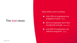 7
The bad news:
Most efforts aren't working:
● Only 33% of employees are
engaged at work (Gallup)
● 82% of employees don't...
