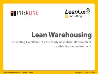 Advancing the World’s Supply Chains Copyright © LeanCor 2015
Respecting Excellence: A case study on cultural development
in a distribution environment
 