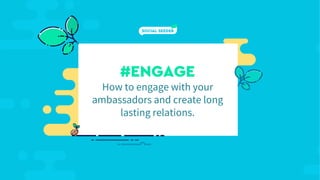 #ENGAGE
How to engage with your
ambassadors and create long
lasting relations.
 