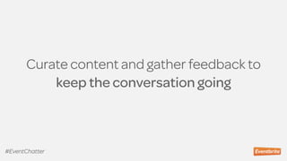 Curate content and gather feedback to  
keep the conversation going
#EventChatter
 