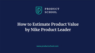 www.productschool.com
How to Estimate Product Value
by Nike Product Leader
 