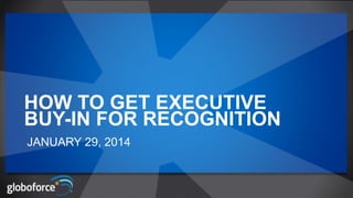 JANUARY 29, 2014
HOW TO GET EXECUTIVE
BUY-IN FOR RECOGNITION
 