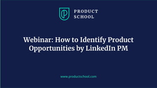 www.productschool.com
Webinar: How to Identify Product
Opportunities by LinkedIn PM
 