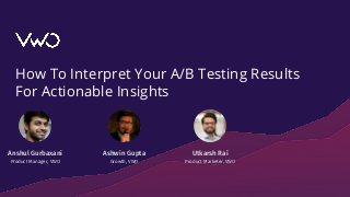How To Interpret Your A/B Testing Results
For Actionable Insights
Utkarsh Rai
Product Marketer, VWO
Anshul Gurbaxani
Product Manager, VWO
Ashwin Gupta
Growth, VWO
 
