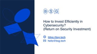 How to Invest Efficiently in
Cybersecurity?
(Return on Security Investment)
https://bsg.tech
hello@bsg.tech
 
