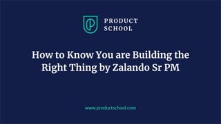 www.productschool.com
How to Know You are Building the
Right Thing by Zalando Sr PM
 