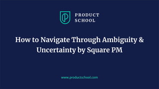 www.productschool.com
How to Navigate Through Ambiguity &
Uncertainty by Square PM
 