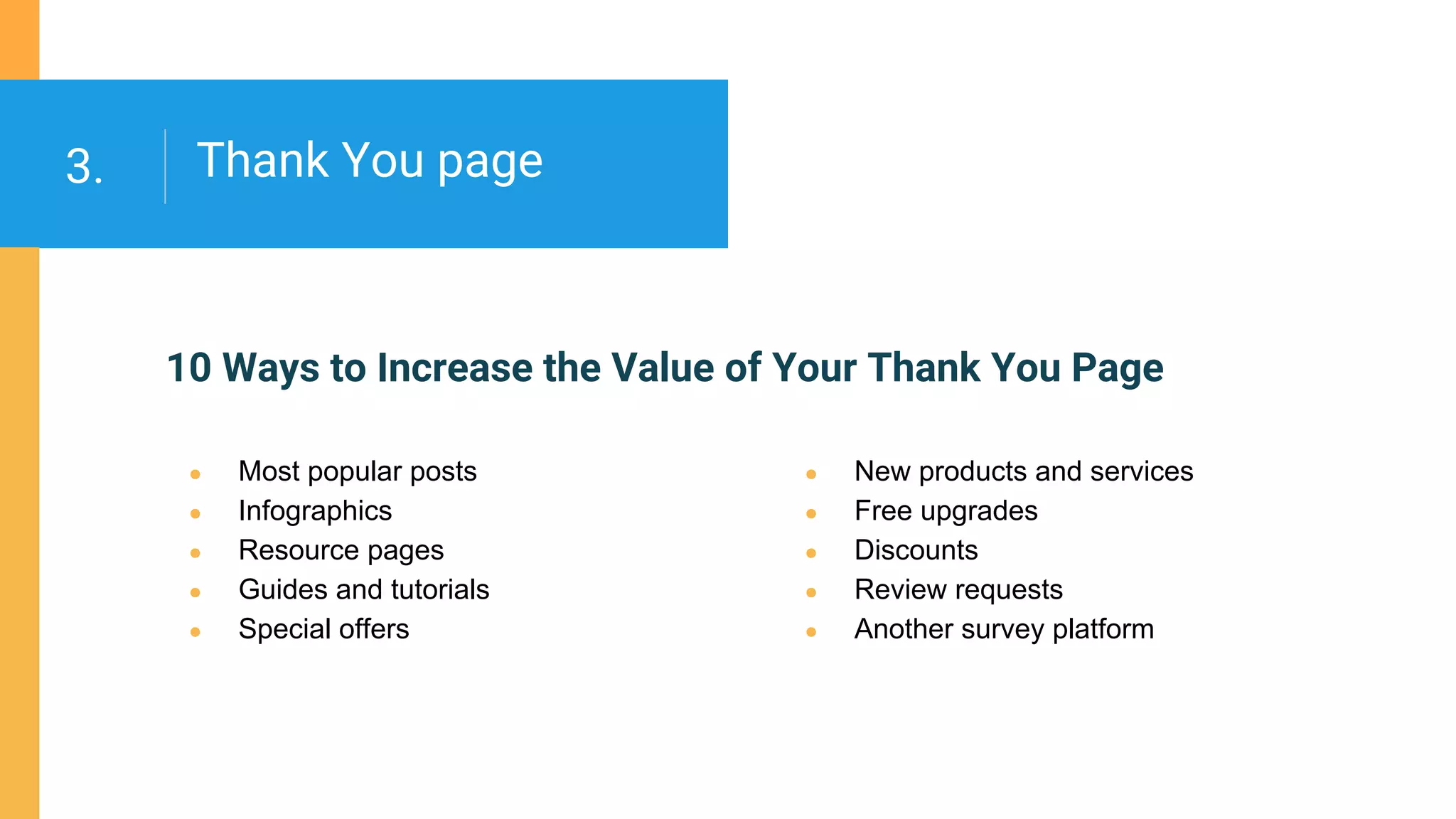 10 Ways to Increase the Value of Your Thank You Page
● Most popular posts
● Infographics
● Resource pages
● Guides and tutorials
● Special offers
Thank You page3.
● New products and services
● Free upgrades
● Discounts
● Review requests
● Another survey platform
 