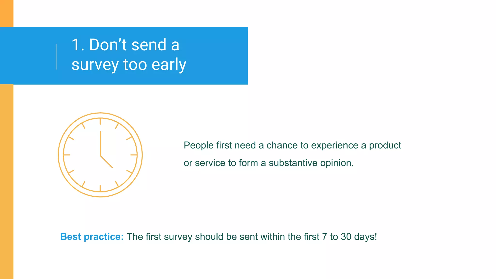 People first need a chance to experience a product
or service to form a substantive opinion.
1. Don’t send a
survey too early
Best practice: The first survey should be sent within the first 7 to 30 days!
 