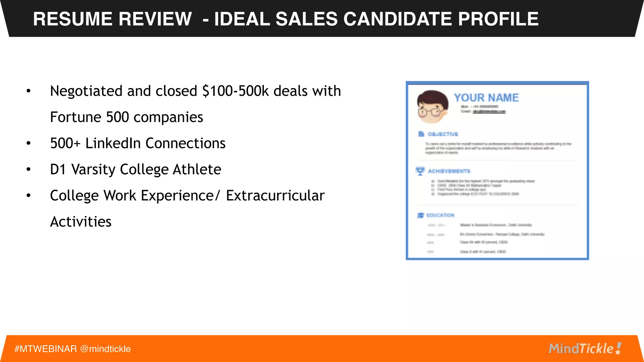 • Achieved 105% of FY2015 Quota
• “Rookie of the Quarter” Q4 2013
• President’s Club 2013, 2014, 2015
• Promoted from Corporate to Enterprise Sales
RESUME REVIEW - IDEAL SALES CANDIDATE PROFILE
#MTWEBINAR @mindtickle
 