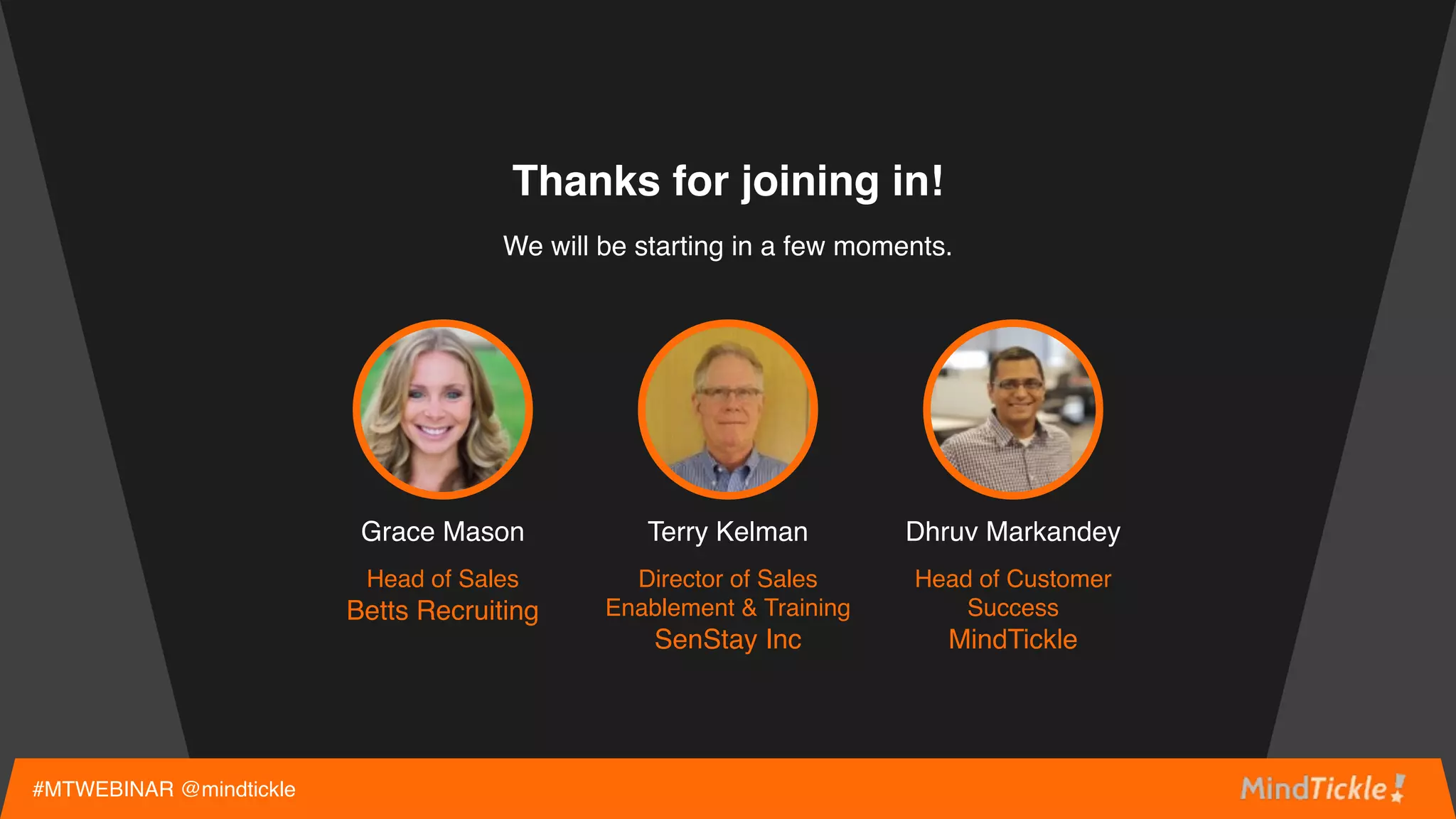 #MTWEBINAR @mindtickle
We will be starting in a few moments.
Grace Mason
Head of Sales
Betts Recruiting
Terry Kelman
Director of Sales
Enablement & Training
SenStay Inc
Dhruv Markandey
Head of Customer
Success
MindTickle
Thanks for joining in!
 