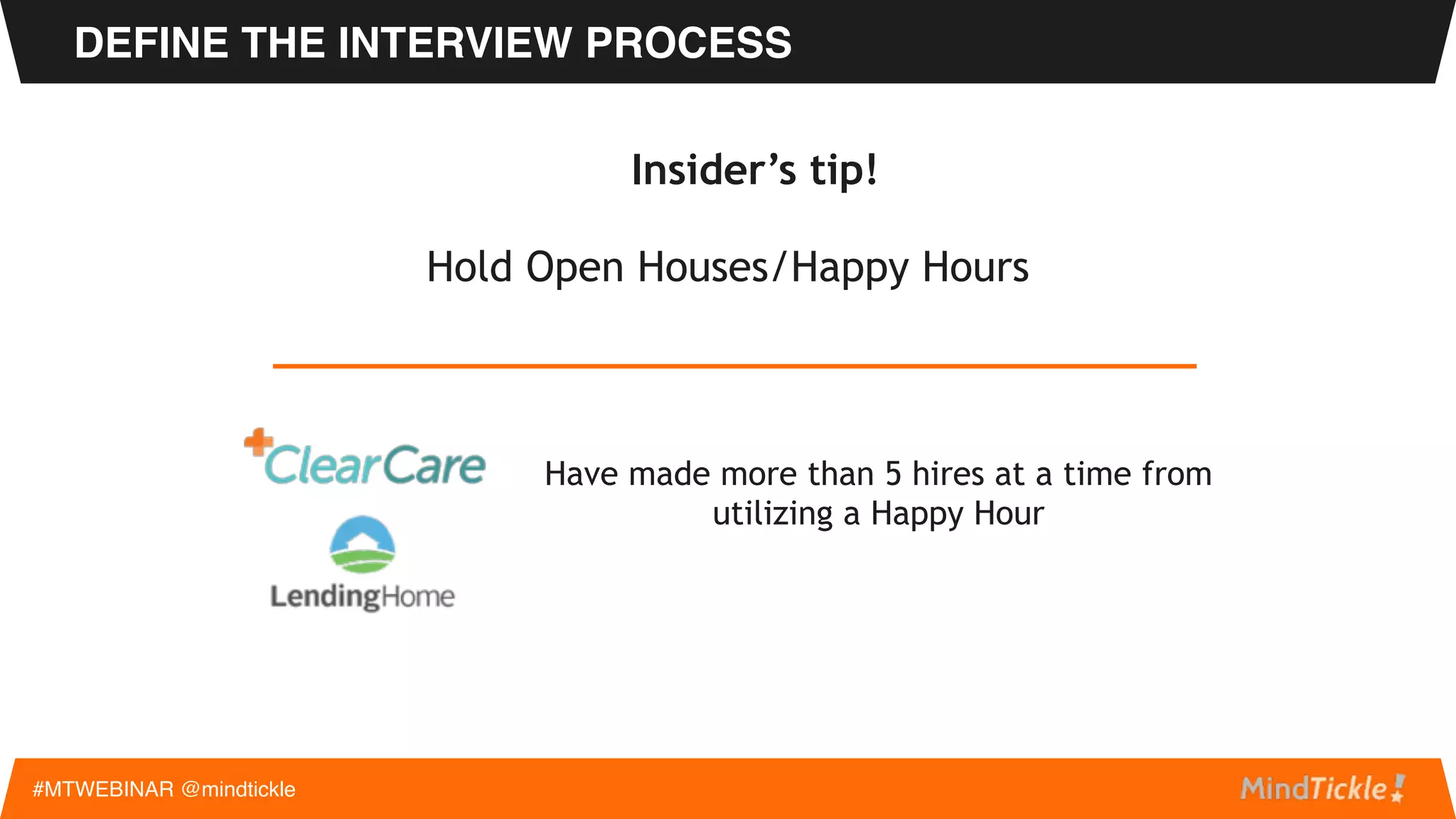 DEFINE THE INTERVIEW PROCESS
#MTWEBINAR @mindtickle
 
Typical Process
• 2-3 steps
1. Phone screen with hiring manager
2. Onsite with team (hiring manager, reps, CEO)
3. Presentation
• Mock calls, demos, 30-60-90 day plans
• Schedule the next step at the end of the interview
• Be selective, but move quickly!
 
