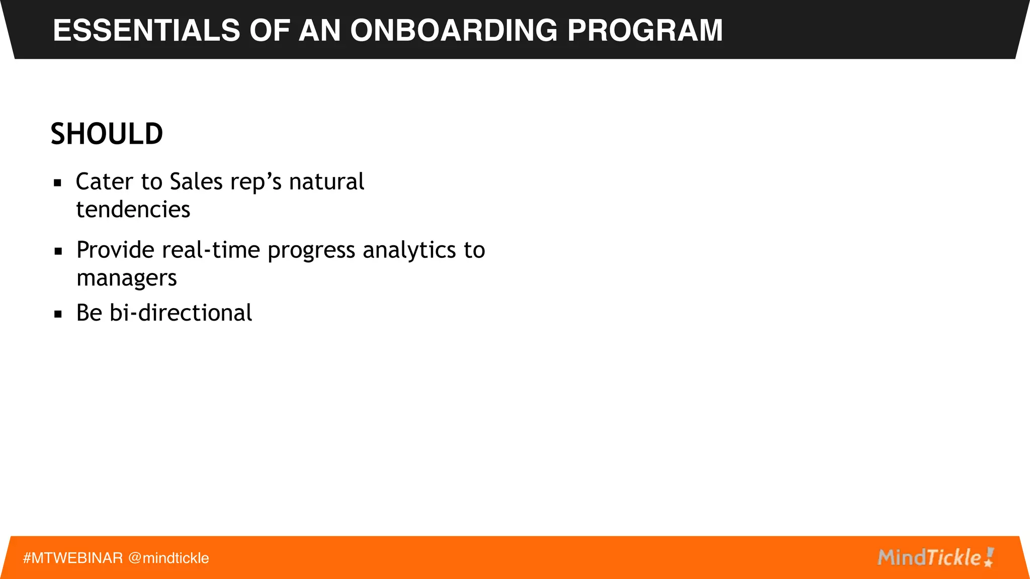 ESSENTIALS OF AN ONBOARDING PROGRAM
#MTWEBINAR @mindtickle
MUST
▪ Personalised
▪ Scalable
▪ Structured & milestone based
▪ Blends knowledge & activities
▪ Creates recall &
reinforcement
▪ ALIGNS TO REAL WORLD SELLING
 