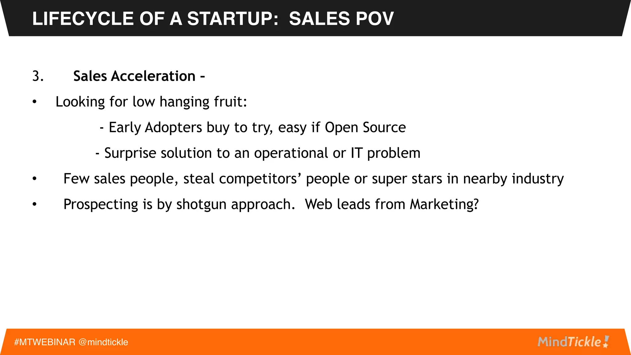 1. Newborn - Kernel of product, big idea, big potential market. No sales people.
2. Product - Something someone will buy. Figure out who. Sales begin to
anybody for any price. Free if Open Source DNA.
LIFECYCLE OF A STARTUP: SALES POV
#MTWEBINAR @mindtickle
 