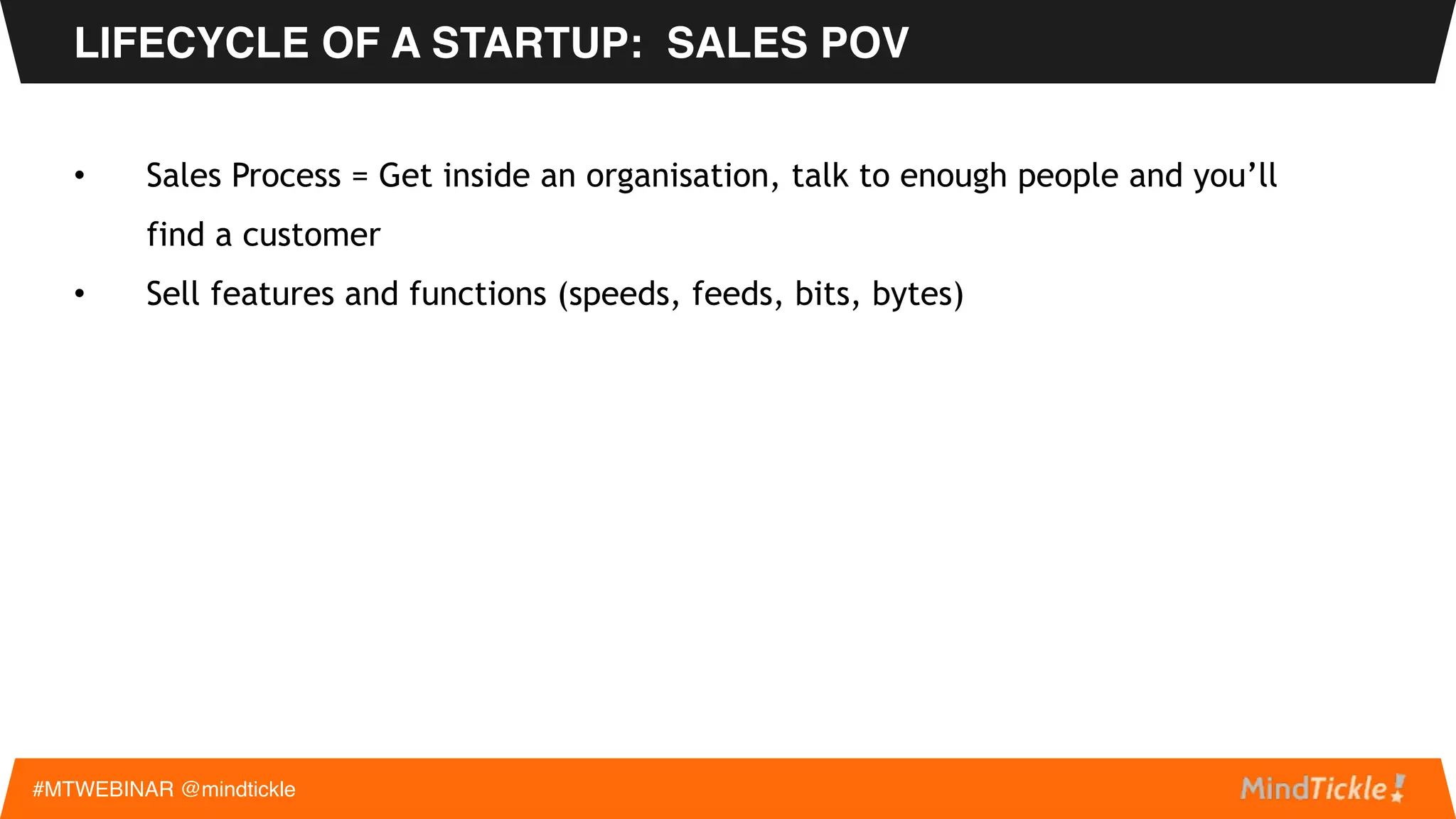3. Sales Acceleration –
• Looking for low hanging fruit:  
- Early Adopters buy to try, easy if Open Source 
- Surprise solution to an operational or IT problem
• Few sales people, steal competitors’ people or super stars in nearby industry
• Prospecting is by shotgun approach. Web leads from Marketing?
LIFECYCLE OF A STARTUP: SALES POV
#MTWEBINAR @mindtickle
 