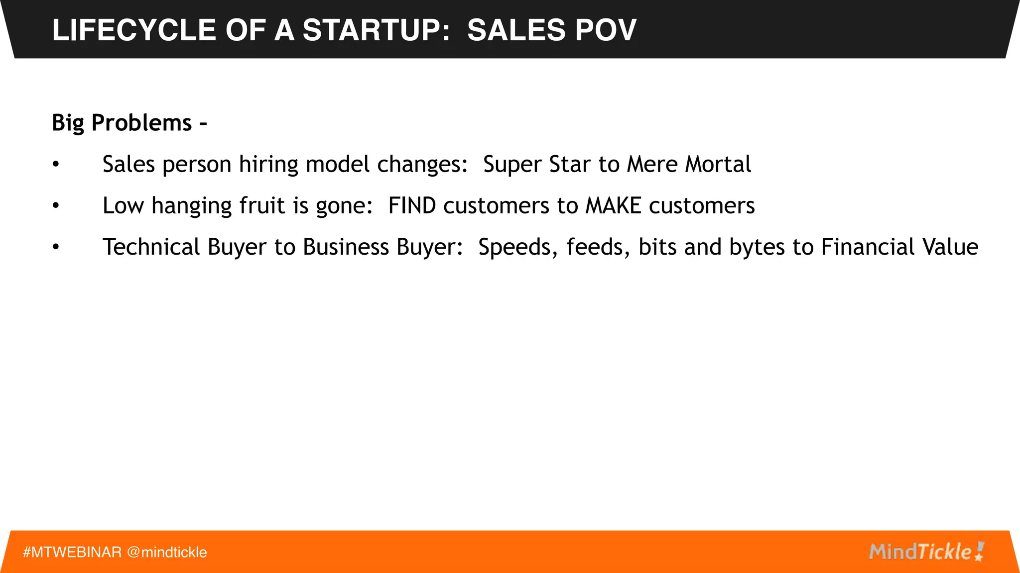 4. Revenue Explosion - Investors want rapid growth from rapid sales hiring.
 
The Big Bet: Double the cost of sales and in a year the new sales people will
double revenue and more.
LIFECYCLE OF A STARTUP: SALES POV
#MTWEBINAR @mindtickle
 