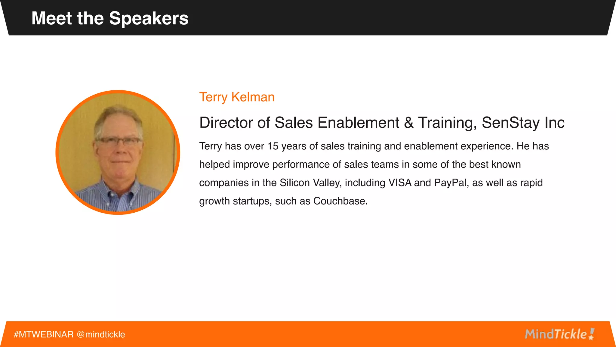Terry Kelman
Director of Sales Enablement & Training, SenStay Inc
Terry has over 15 years of sales training and enablement experience. He has
helped improve performance of sales teams in some of the best known
companies in the Silicon Valley, including VISA and PayPal, as well as rapid
growth startups, such as Couchbase.
Meet the Speakers
#MTWEBINAR @mindtickle
 