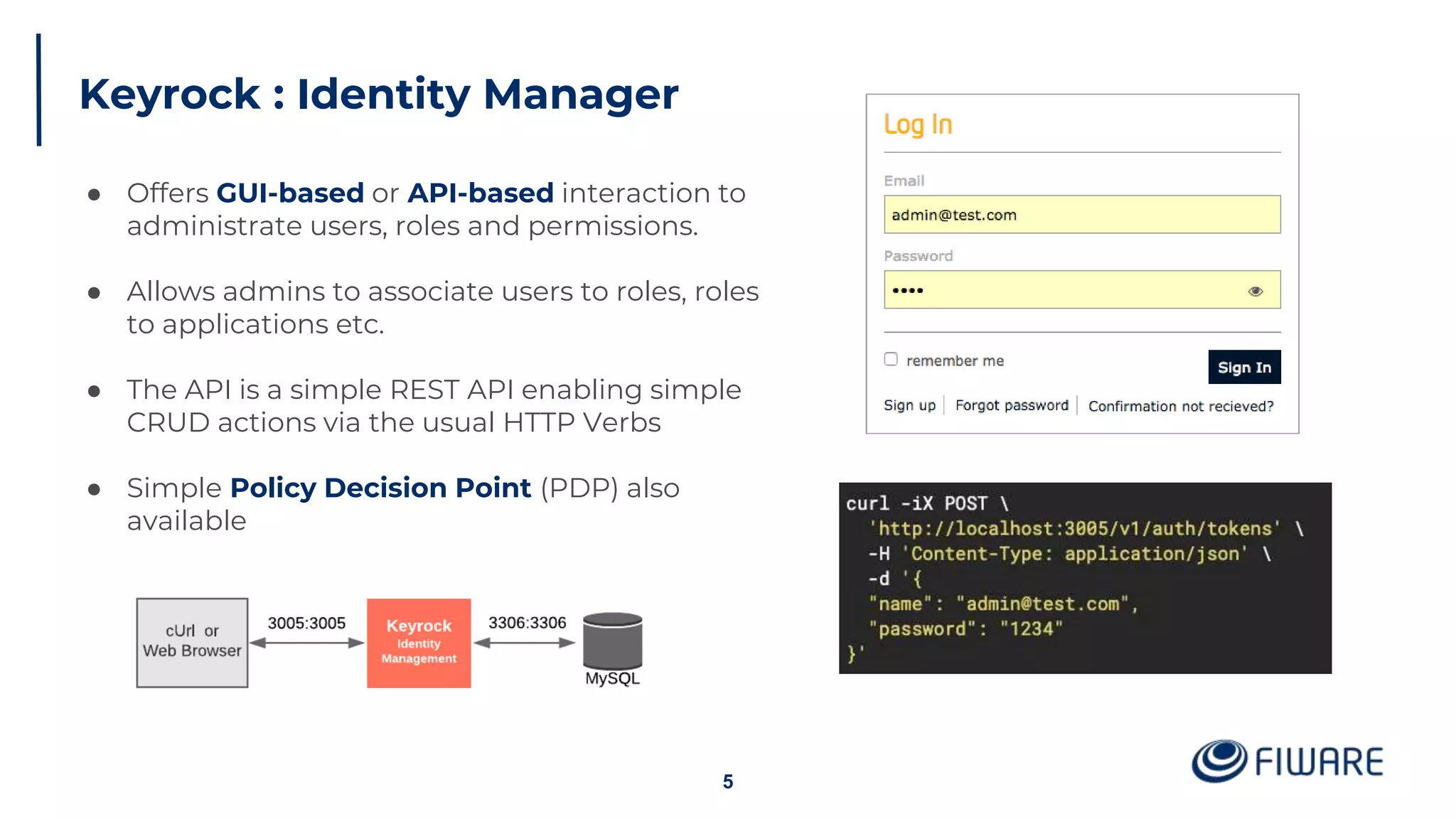 Keyrock : Identity Manager
5
● Offers GUI-based or API-based interaction to
administrate users, roles and permissions.
● Allows admins to associate users to roles, roles
to applications etc.
● The API is a simple REST API enabling simple
CRUD actions via the usual HTTP Verbs
● Simple Policy Decision Point (PDP) also
available
 