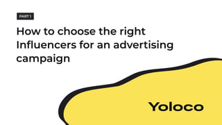 How to choose the right
Influencers for an advertising
campaign
PART 1
 