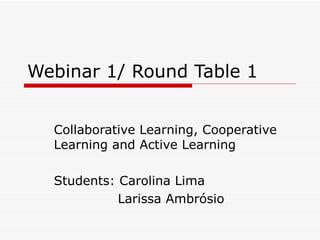 Webinar 1/ Round Table 1 Collaborative Learning, Cooperative Learning and Active Learning Students: Carolina Lima Larissa Ambrósio 