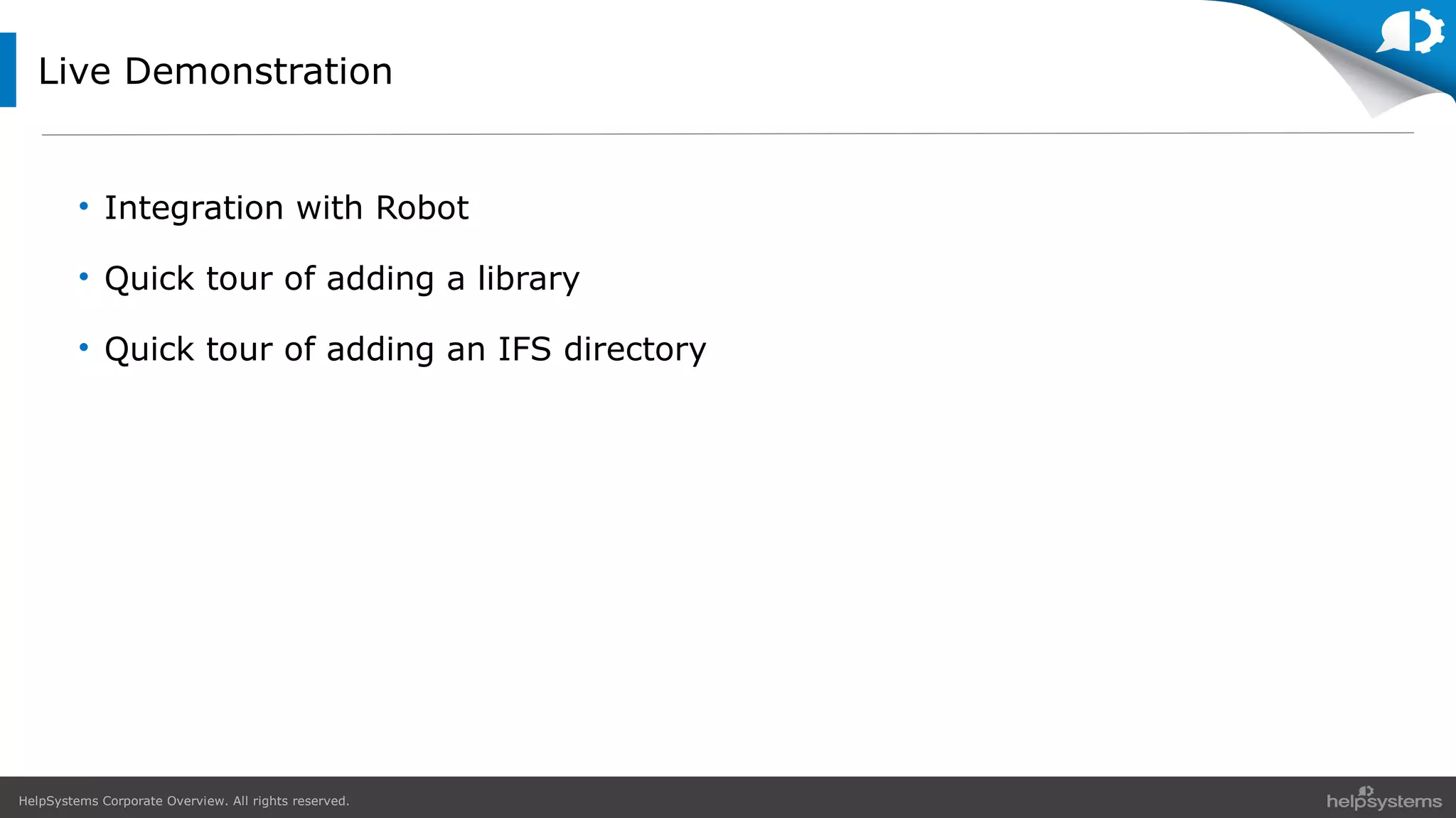 HelpSystems Corporate Overview. All rights reserved.
Live Demonstration
• Integration with Robot
• Quick tour of adding a library
• Quick tour of adding an IFS directory
 