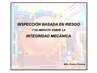 INSPECCIÓN BASADA EN RIESGO
Y SU IMPACTO SOBRE LA
INTEGRIDAD MECÁNICA
MSc. Evelio Chirinos
 