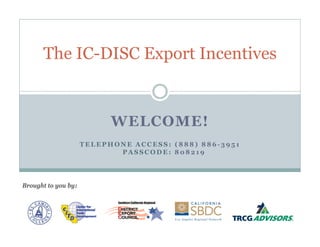 The IC-DISC Export Incentives


                           WELCOME!
                     TELEPHONE ACCESS: (888) 886-3951
                            PASSCODE: 808219




Brought to you by:
 