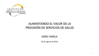 AUMENTANDO EL VALOR DE LA
PROVISIÓN DE SERVICIOS DE SALUD
JORDI VARELA
30 de agosto de 2018
1
 