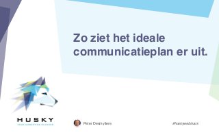 Zo ziet het ideale
communicatieplan er uit.
Peter Desmyttere #huskywebinars
 
