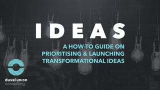 A HOW-TO GUIDE ON
PRIORITISING & LAUNCHING
TRANSFORMATIONAL IDEAS
I D E A S
 