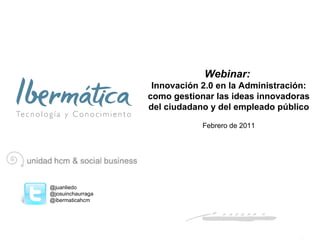 Webinar:  Innovación 2.0 en la Administración: como gestionar las ideas innovadoras del ciudadano y del empleado público @juanliedo  @josuinchaurraga @ibermaticahcm Febrero de 2011 